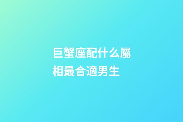 巨蟹座配什么屬相最合適男生-第1張-星座運勢-玄機派