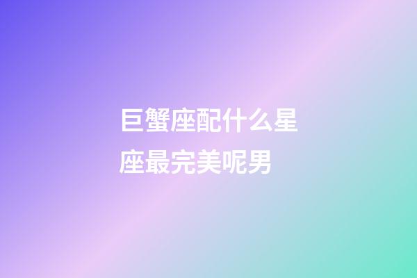 巨蟹座配什么星座最完美呢男-第1張-星座運勢-玄機派