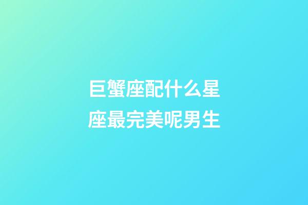 巨蟹座配什么星座最完美呢男生-第1張-星座運(yùn)勢(shì)-玄機(jī)派