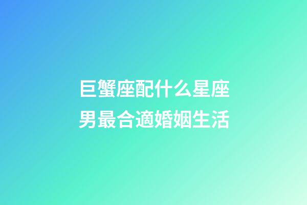 巨蟹座配什么星座男最合適婚姻生活-第1張-星座運勢-玄機派
