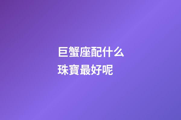 巨蟹座配什么珠寶最好呢-第1張-星座運勢-玄機派