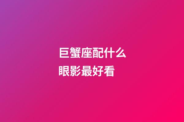 巨蟹座配什么眼影最好看-第1張-星座運勢-玄機派
