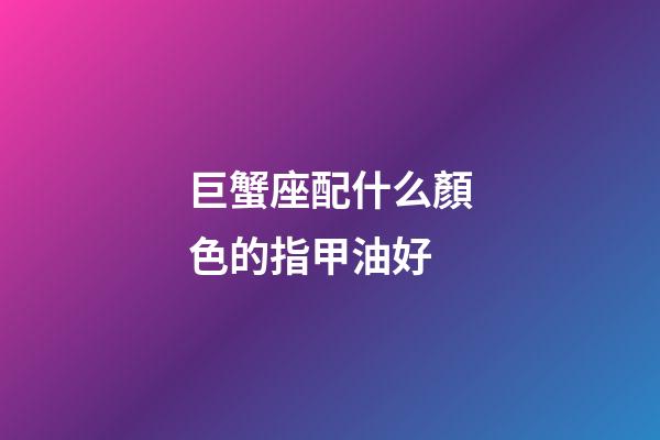 巨蟹座配什么顏色的指甲油好