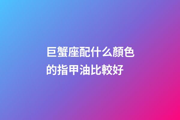 巨蟹座配什么顏色的指甲油比較好