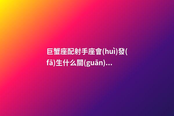 巨蟹座配射手座會(huì)發(fā)生什么關(guān)系呢-第1張-星座運(yùn)勢(shì)-玄機(jī)派