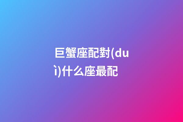 巨蟹座配對(duì)什么座最配（巨蟹座最配星座配對(duì)）-第1張-星座運(yùn)勢(shì)-玄機(jī)派