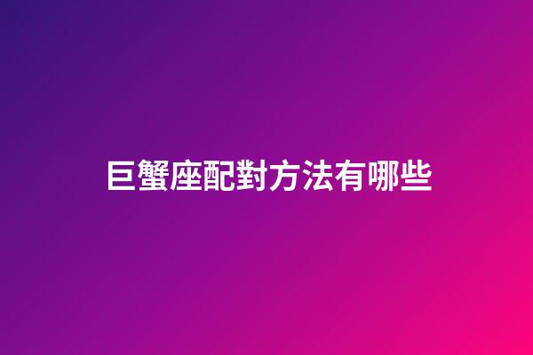 巨蟹座配對方法有哪些-第1張-星座運勢-玄機派