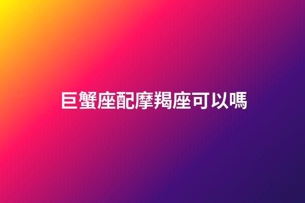 巨蟹座配摩羯座可以嗎-第1張-星座運勢-玄機派