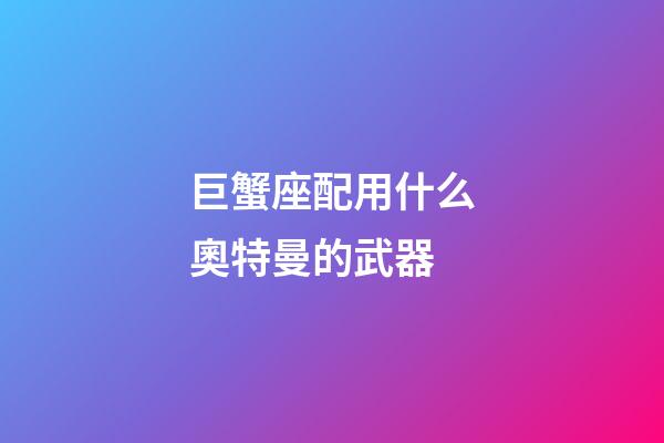 巨蟹座配用什么奧特曼的武器