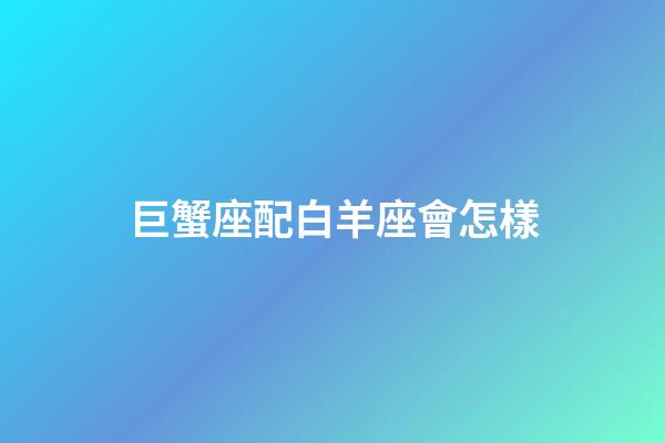 巨蟹座配白羊座會怎樣-第1張-星座運(yùn)勢-玄機(jī)派