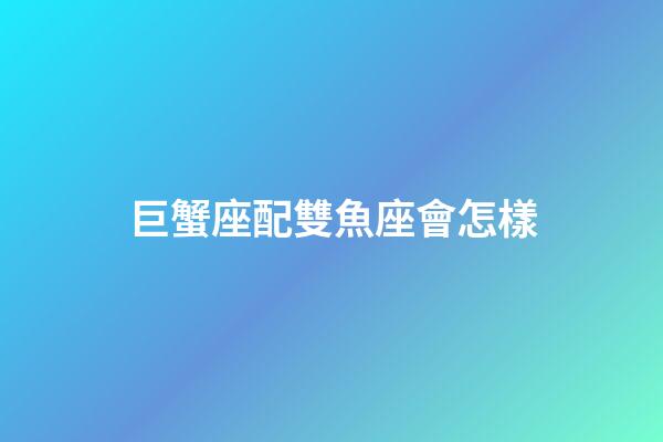 巨蟹座配雙魚座會怎樣-第1張-星座運勢-玄機派