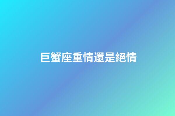 巨蟹座重情還是絕情-第1張-星座運(yùn)勢-玄機(jī)派