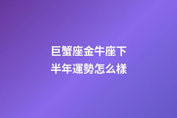 巨蟹座金牛座下半年運勢怎么樣-第1張-星座運勢-玄機派