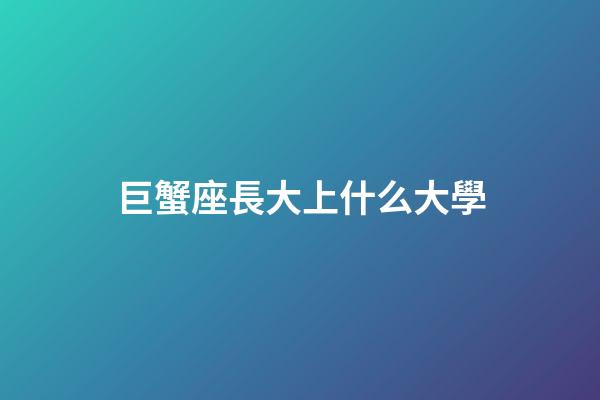 巨蟹座長大上什么大學-第1張-星座運勢-玄機派