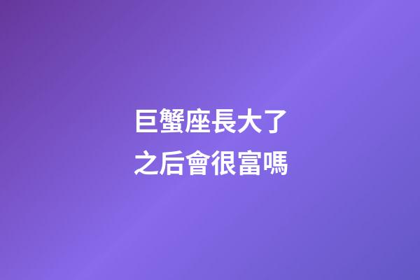 巨蟹座長大了之后會很富嗎-第1張-星座運勢-玄機派