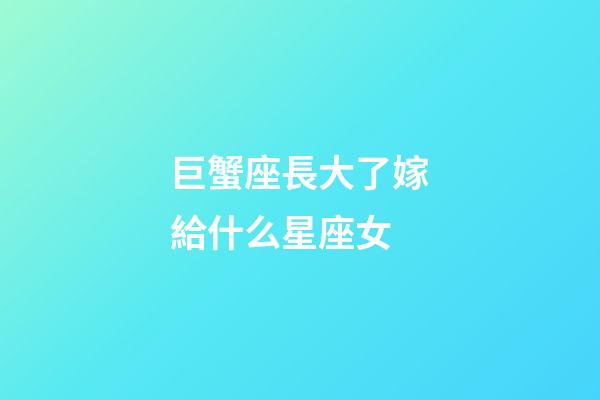 巨蟹座長大了嫁給什么星座女-第1張-星座運勢-玄機派