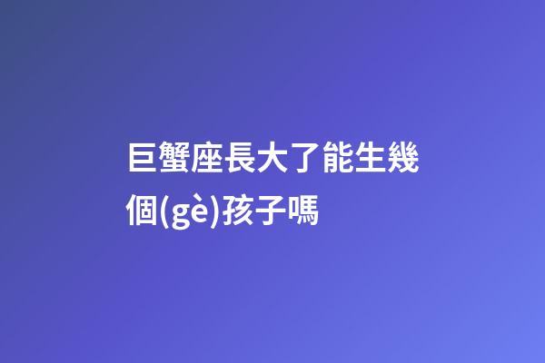 巨蟹座長大了能生幾個(gè)孩子嗎