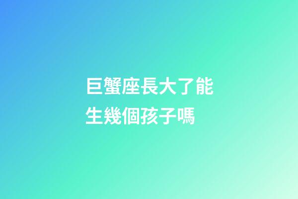 巨蟹座長大了能生幾個孩子嗎-第1張-星座運勢-玄機派