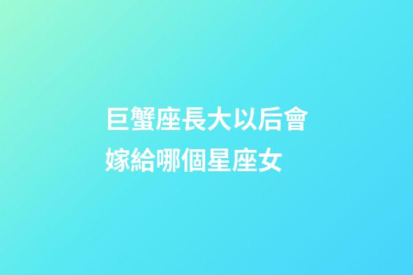 巨蟹座長大以后會嫁給哪個星座女-第1張-星座運勢-玄機派