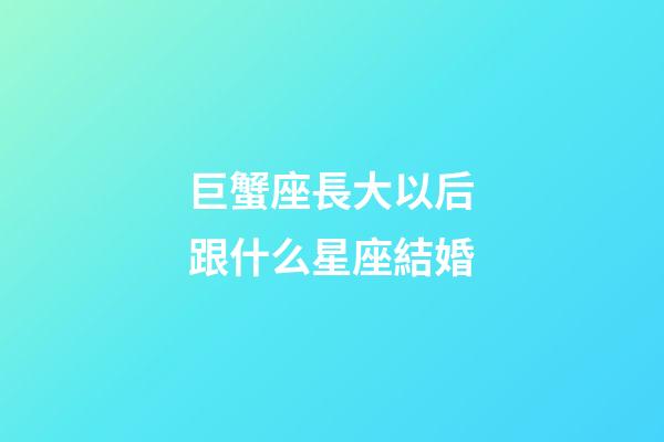 巨蟹座長大以后跟什么星座結婚-第1張-星座運勢-玄機派