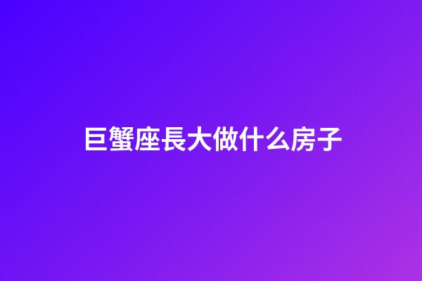 巨蟹座長大做什么房子-第1張-星座運勢-玄機派