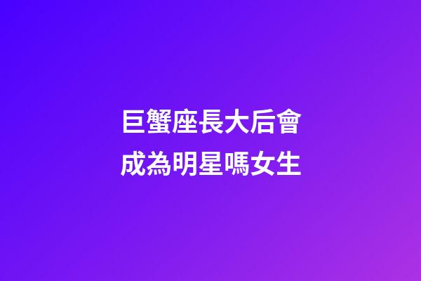 巨蟹座長大后會成為明星嗎女生-第1張-星座運勢-玄機派