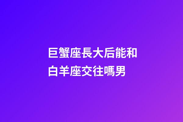 巨蟹座長大后能和白羊座交往嗎男-第1張-星座運勢-玄機派