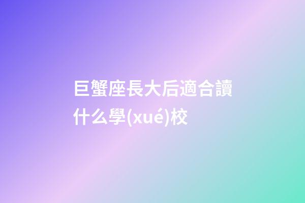 巨蟹座長大后適合讀什么學(xué)校-第1張-星座運(yùn)勢-玄機(jī)派
