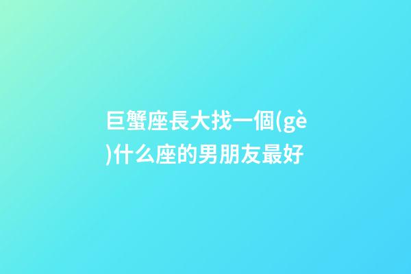 巨蟹座長大找一個(gè)什么座的男朋友最好-第1張-星座運(yùn)勢-玄機(jī)派