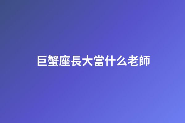 巨蟹座長大當什么老師-第1張-星座運勢-玄機派