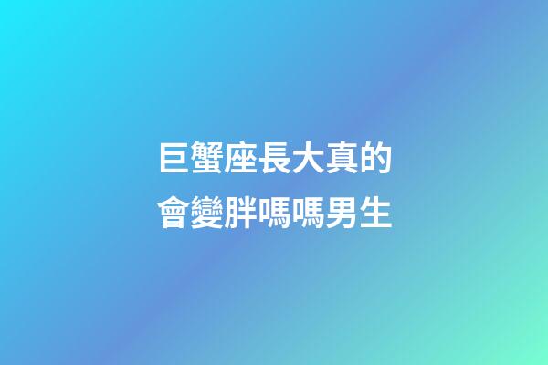 巨蟹座長大真的會變胖嗎嗎男生