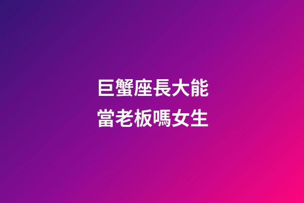 巨蟹座長大能當老板嗎女生