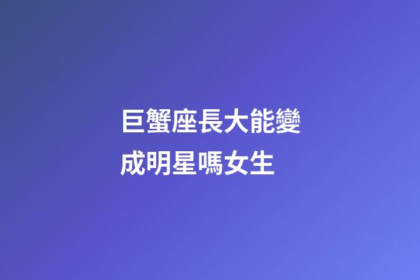 巨蟹座長大能變成明星嗎女生-第1張-星座運勢-玄機派