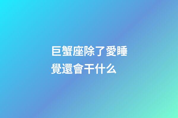 巨蟹座除了愛睡覺還會干什么-第1張-星座運勢-玄機派