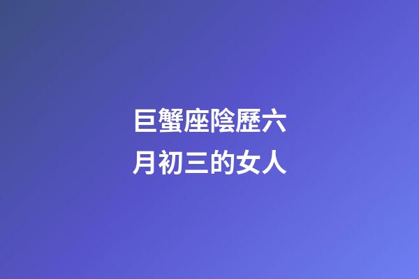 巨蟹座陰歷六月初三的女人-第1張-星座運勢-玄機派