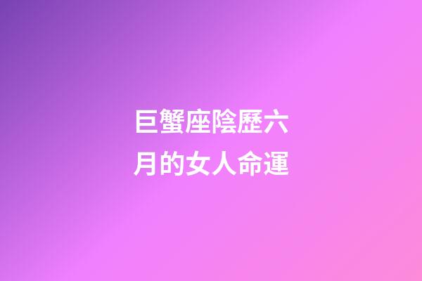 巨蟹座陰歷六月的女人命運-第1張-星座運勢-玄機派