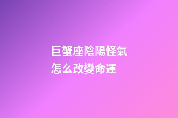 巨蟹座陰陽怪氣怎么改變命運-第1張-星座運勢-玄機派
