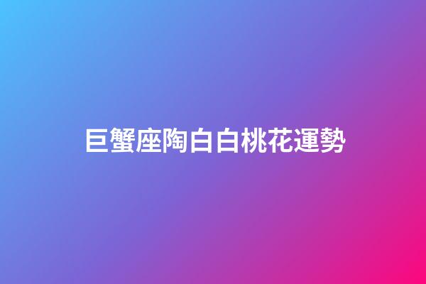 巨蟹座陶白白桃花運勢-第1張-星座運勢-玄機派