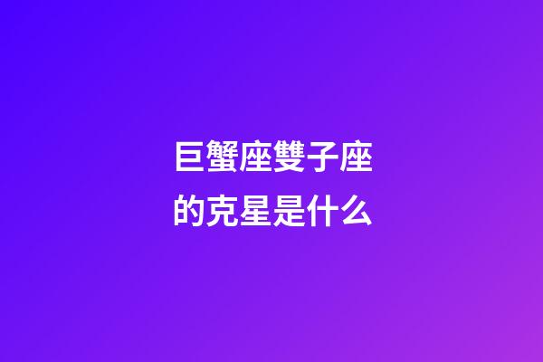 巨蟹座雙子座的克星是什么-第1張-星座運勢-玄機派