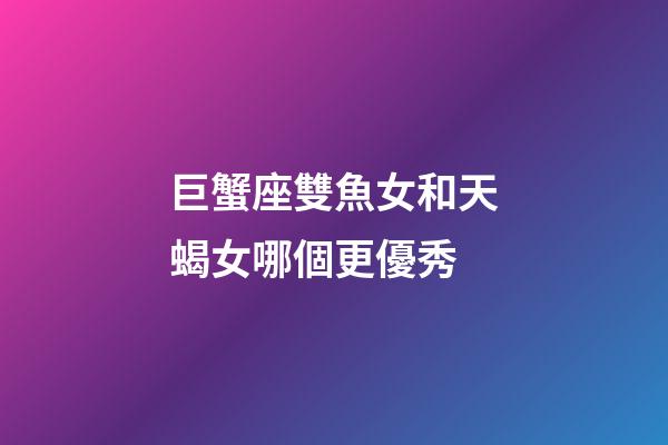 巨蟹座雙魚女和天蝎女哪個更優秀-第1張-星座運勢-玄機派