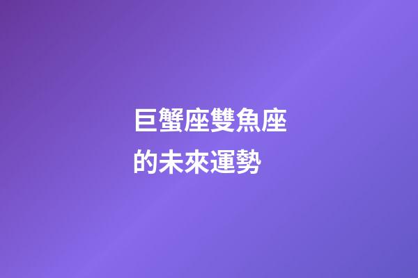 巨蟹座雙魚座的未來運勢-第1張-星座運勢-玄機派
