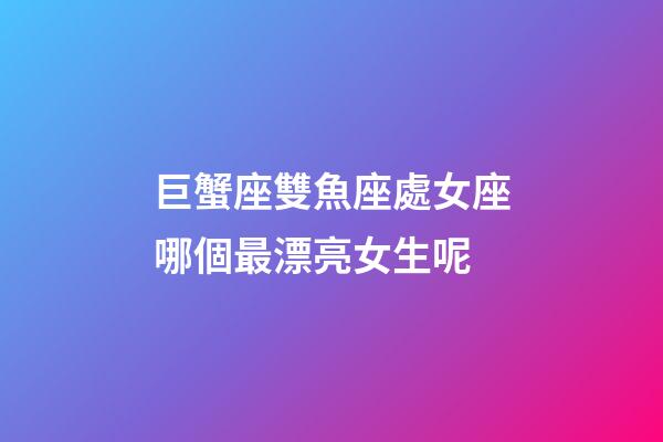 巨蟹座雙魚座處女座哪個最漂亮女生呢-第1張-星座運勢-玄機派