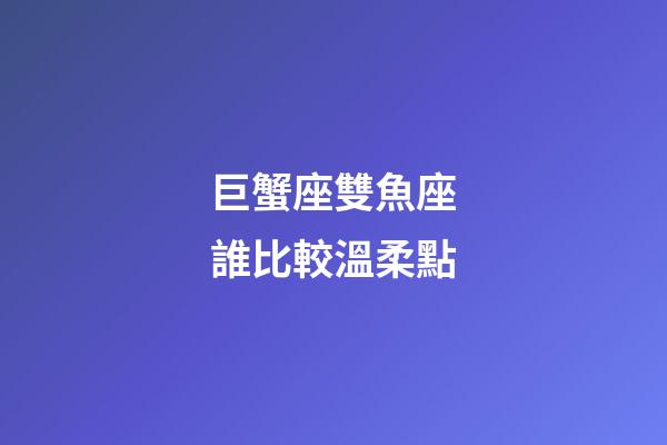 巨蟹座雙魚座誰比較溫柔點-第1張-星座運勢-玄機派