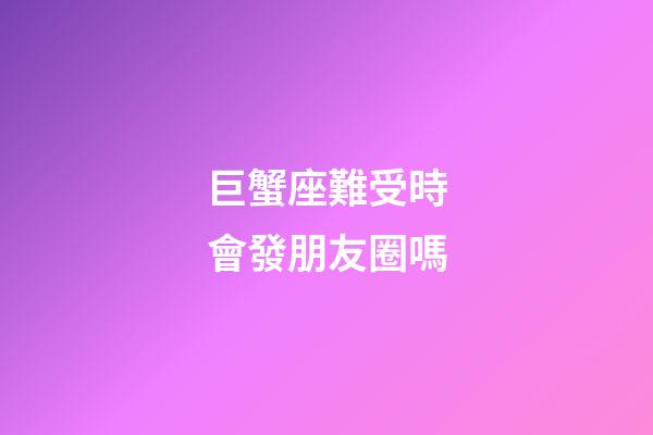 巨蟹座難受時會發朋友圈嗎