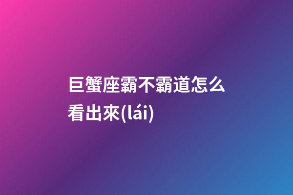 巨蟹座霸不霸道怎么看出來(lái)