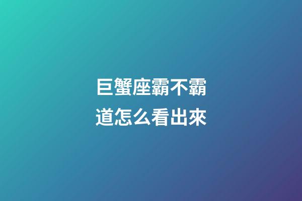 巨蟹座霸不霸道怎么看出來-第1張-星座運勢-玄機派