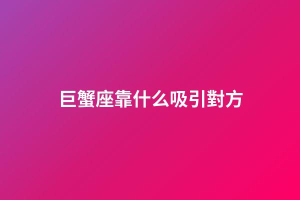 巨蟹座靠什么吸引對方-第1張-星座運勢-玄機派