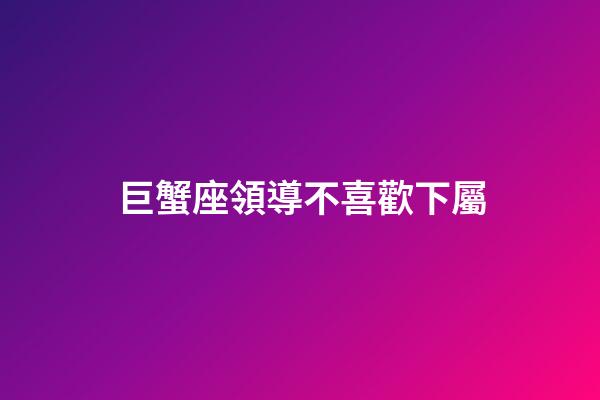 巨蟹座領導不喜歡下屬-第1張-星座運勢-玄機派