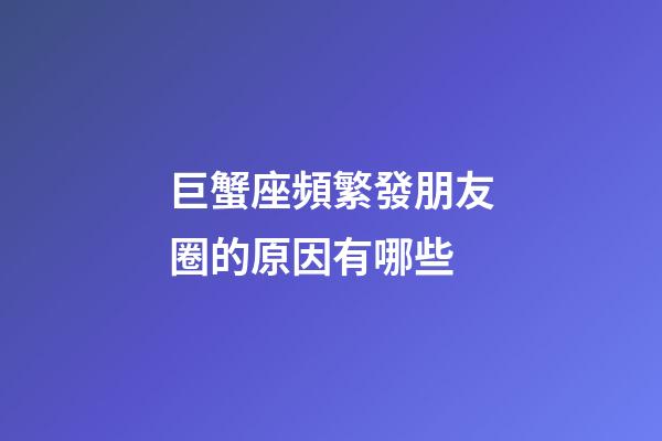 巨蟹座頻繁發朋友圈的原因有哪些-第1張-星座運勢-玄機派