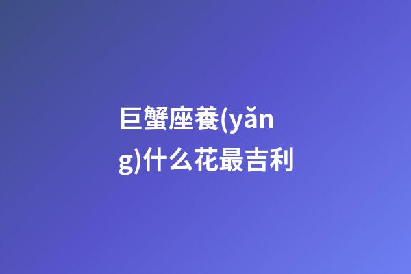 巨蟹座養(yǎng)什么花最吉利